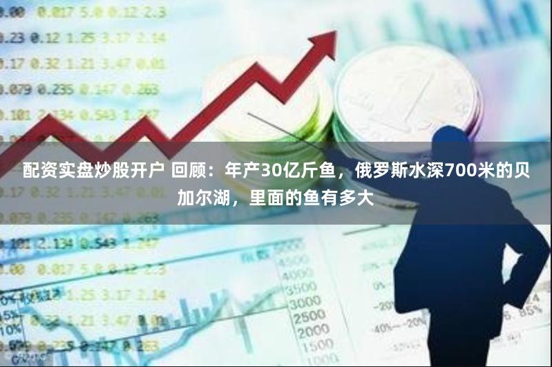 配资实盘炒股开户 回顾：年产30亿斤鱼，俄罗斯水深700米的贝加尔湖，里面的鱼有多大