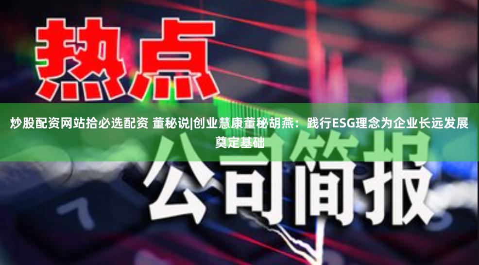 炒股配资网站拾必选配资 董秘说|创业慧康董秘胡燕：践行ESG理念为企业长远发展奠定基础