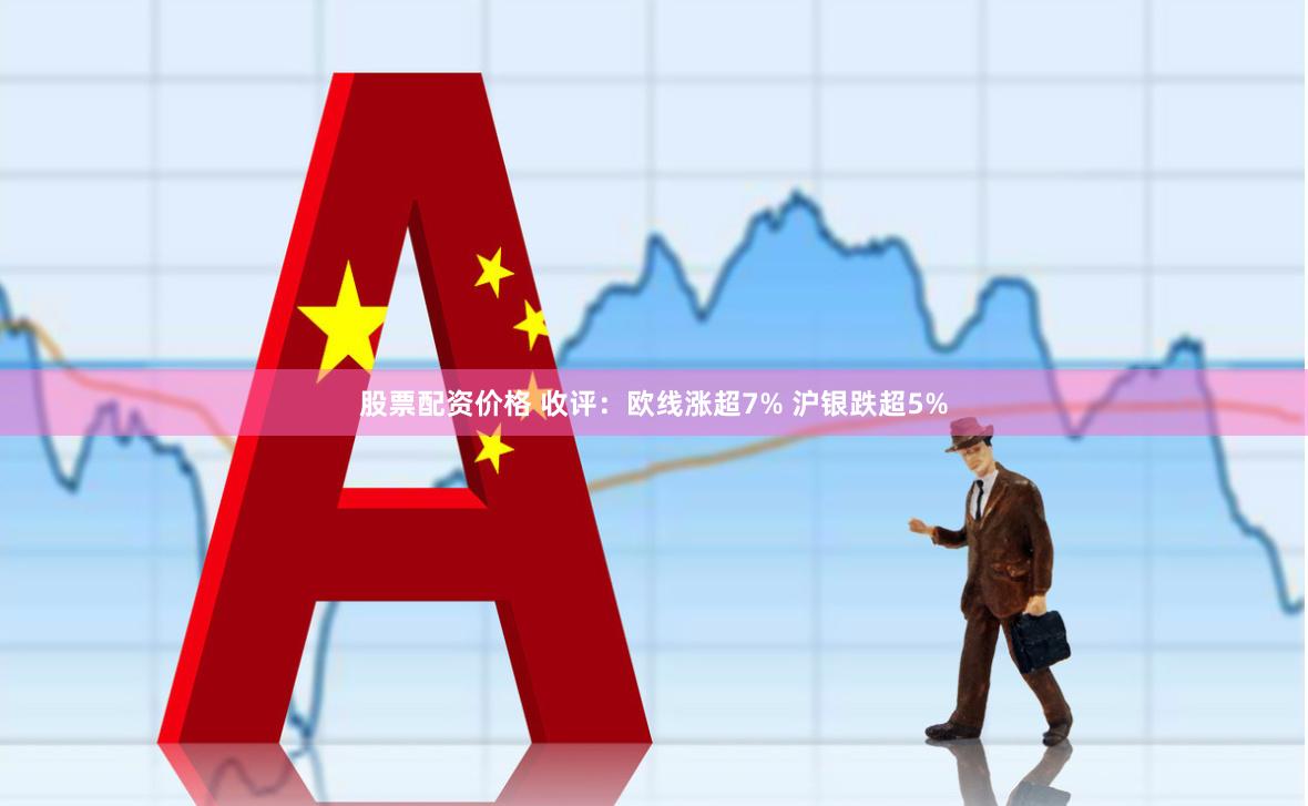 股票配资价格 收评：欧线涨超7% 沪银跌超5%