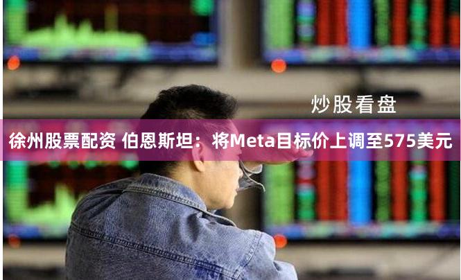 徐州股票配资 伯恩斯坦：将Meta目标价上调至575美元