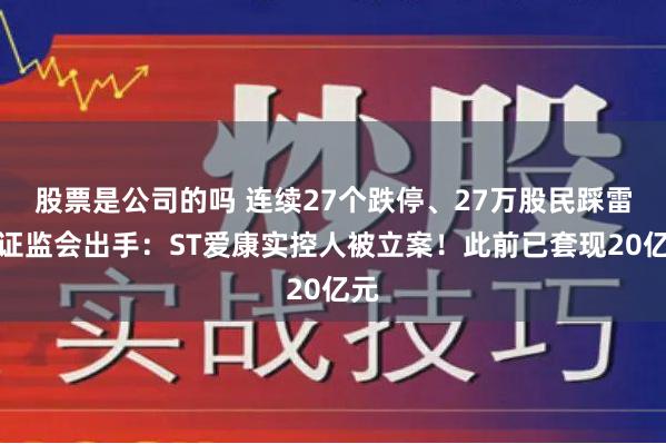 股票是公司的吗 连续27个跌停、27万股民踩雷！证监会出手：ST爱康实控人被立案！此前已套现20亿元