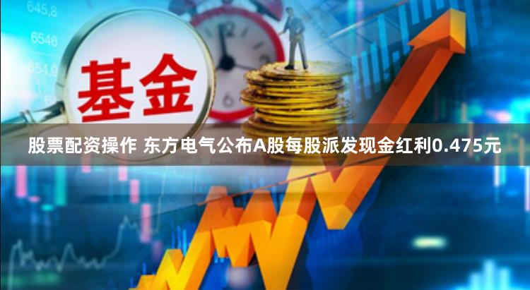 股票配资操作 东方电气公布A股每股派发现金红利0.475元