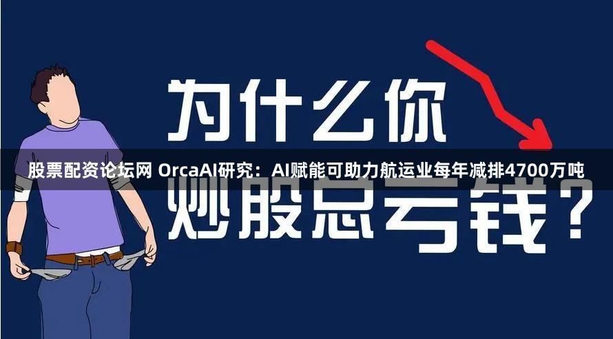 股票配资论坛网 OrcaAI研究：AI赋能可助力航运业每年减排4700万吨