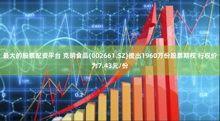 最大的股票配资平台 克明食品(002661.SZ)授出1960万份股票期权 行权价为7.43元/份