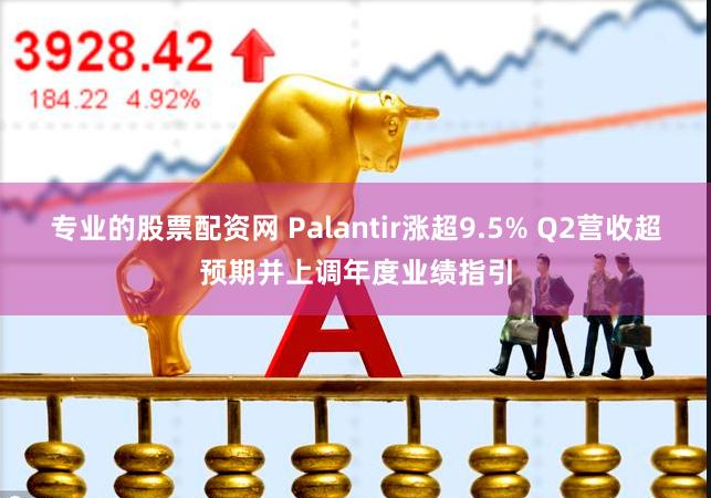 专业的股票配资网 Palantir涨超9.5% Q2营收超预期并上调年度业绩指引