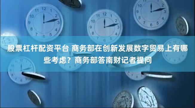 股票杠杆配资平台 商务部在创新发展数字贸易上有哪些考虑？商务部答南财记者提问