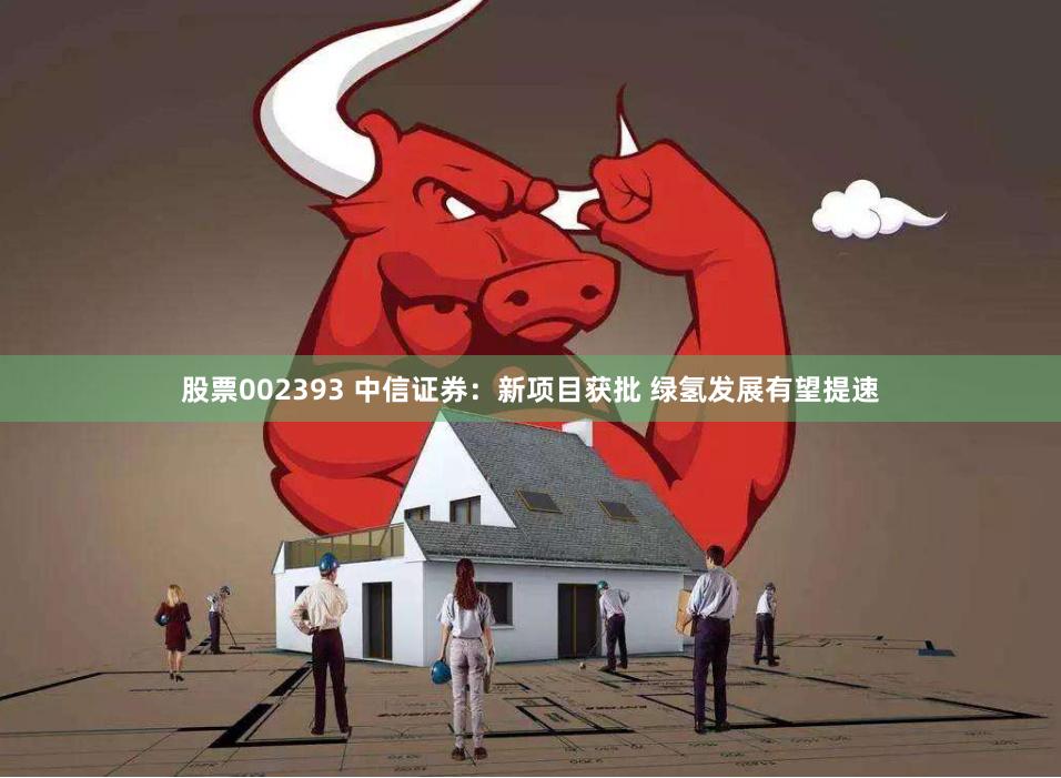 股票002393 中信证券：新项目获批 绿氢发展有望提速