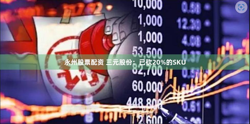 永州股票配资 三元股份：已砍20%的SKU