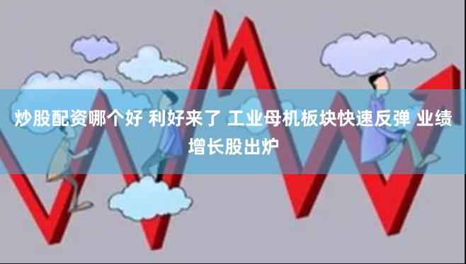 炒股配资哪个好 利好来了 工业母机板块快速反弹 业绩增长股出炉