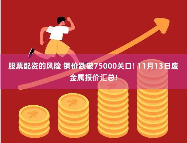 股票配资的风险 铜价跌破75000关口! 11月13日废金属报价汇总!