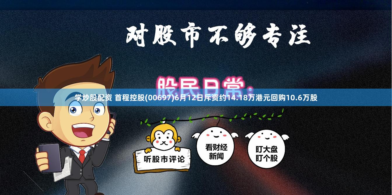 学炒股配资 首程控股(00697)6月12日斥资约14.18万港元回购10.6万股