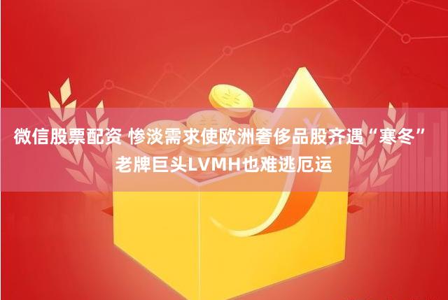 微信股票配资 惨淡需求使欧洲奢侈品股齐遇“寒冬” 老牌巨头LVMH也难逃厄运