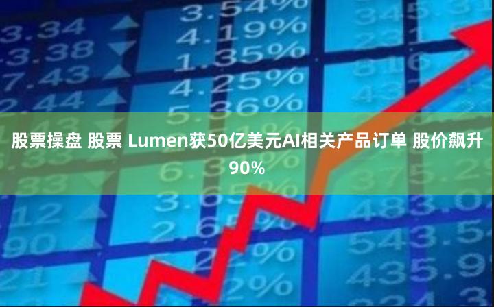 股票操盘 股票 Lumen获50亿美元AI相关产品订单 股价飙升90%