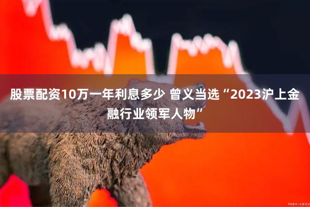 股票配资10万一年利息多少 曾义当选“2023沪上金融行业领军人物”