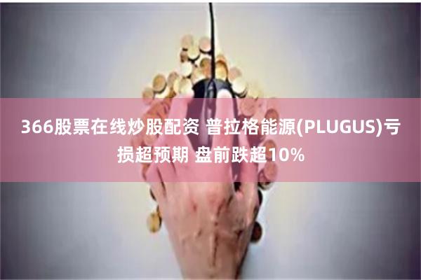 366股票在线炒股配资 普拉格能源(PLUGUS)亏损超预期 盘前跌超10%