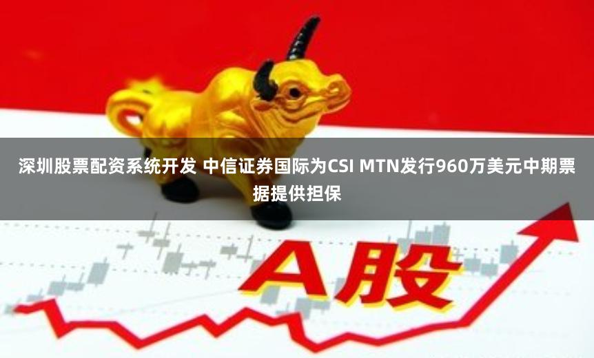 深圳股票配资系统开发 中信证券国际为CSI MTN发行960万美元中期票据提供担保