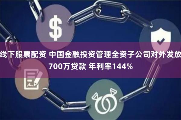 线下股票配资 中国金融投资管理全资子公司对外发放700万贷款 年利率144%