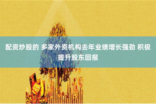 配资炒股的 多家外资机构去年业绩增长强劲 积极提升股东回报