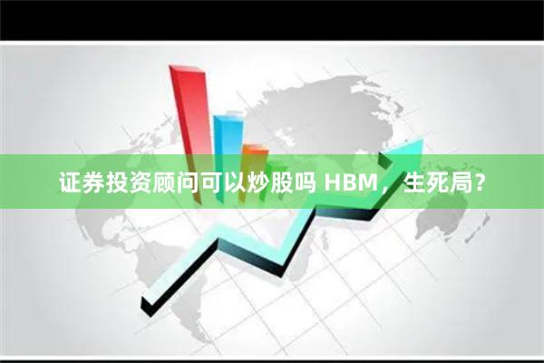 证券投资顾问可以炒股吗 HBM，生死局？