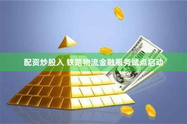 配资炒股入 铁路物流金融服务试点启动