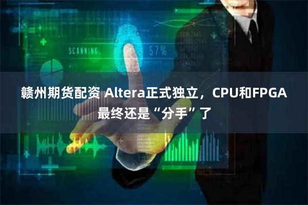 赣州期货配资 Altera正式独立，CPU和FPGA最终还是“分手”了