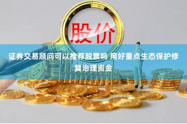 证券交易顾问可以推荐股票吗 用好重点生态保护修复治理资金