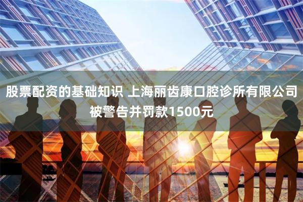 股票配资的基础知识 上海丽齿康口腔诊所有限公司被警告并罚款1500元