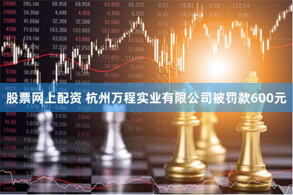 股票网上配资 杭州万程实业有限公司被罚款600元