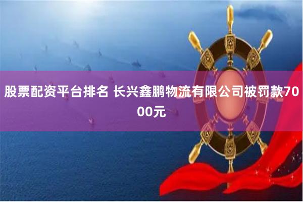 股票配资平台排名 长兴鑫鹏物流有限公司被罚款7000元