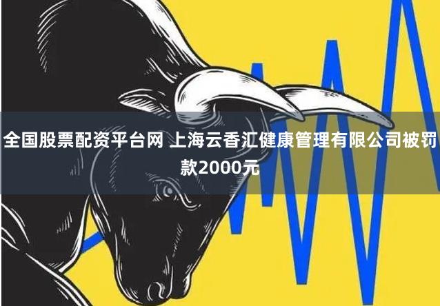 全国股票配资平台网 上海云香汇健康管理有限公司被罚款2000元