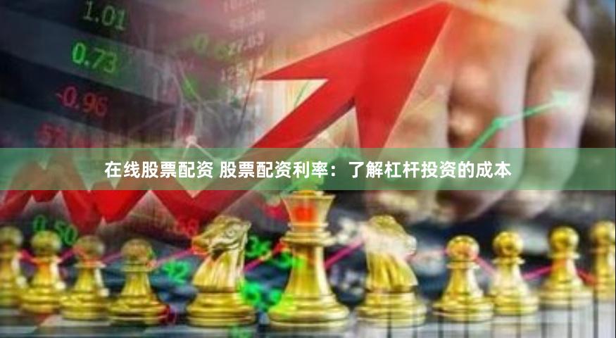 在线股票配资 股票配资利率：了解杠杆投资的成本