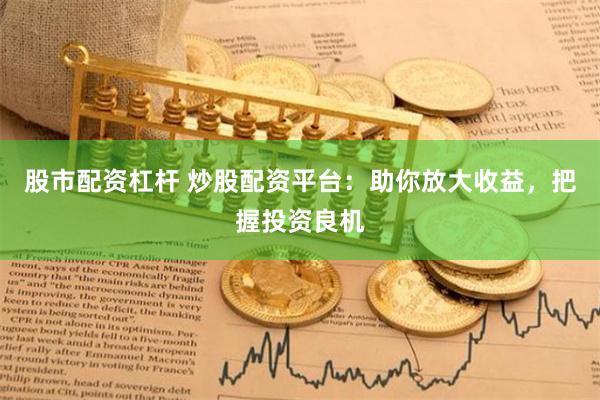 股市配资杠杆 炒股配资平台：助你放大收益，把握投资良机