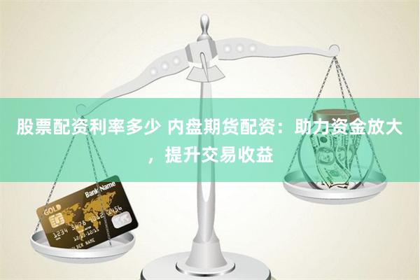 股票配资利率多少 内盘期货配资：助力资金放大，提升交易收益