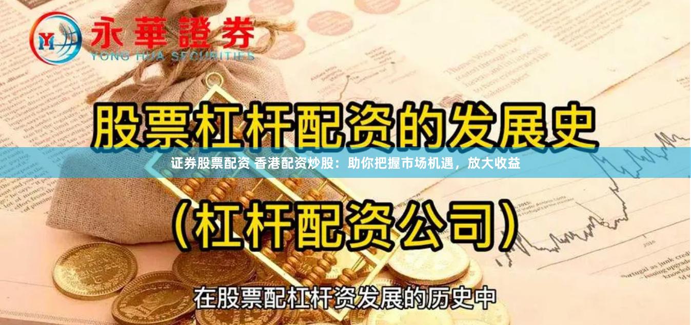 证券股票配资 香港配资炒股：助你把握市场机遇，放大收益