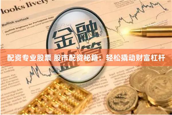 配资专业股票 股市配资秘籍：轻松撬动财富杠杆