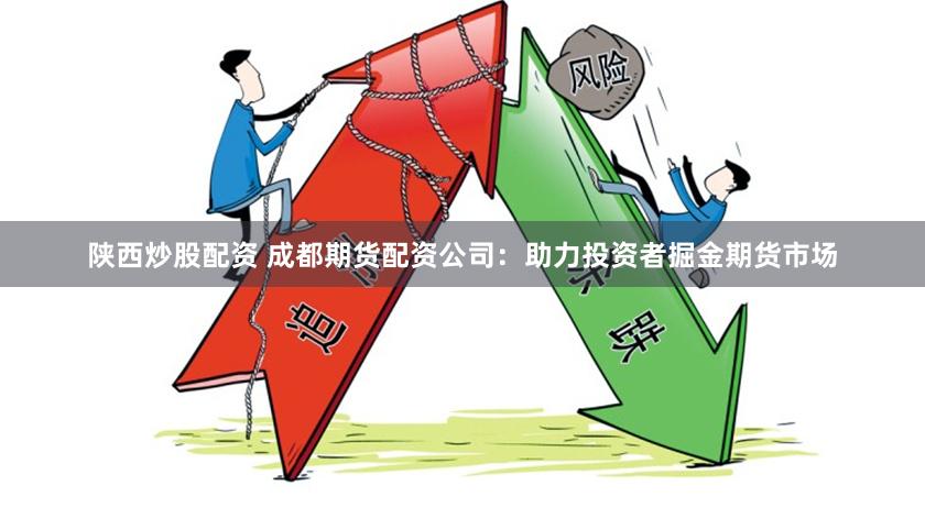 陕西炒股配资 成都期货配资公司：助力投资者掘金期货市场