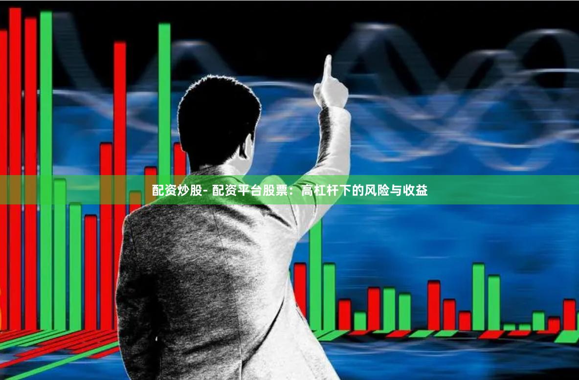配资炒股- 配资平台股票：高杠杆下的风险与收益