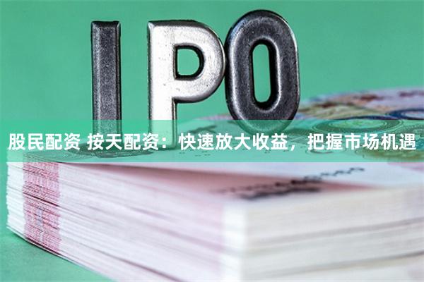 股民配资 按天配资：快速放大收益，把握市场机遇