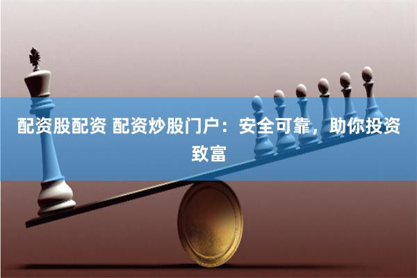 配资股配资 配资炒股门户：安全可靠，助你投资致富