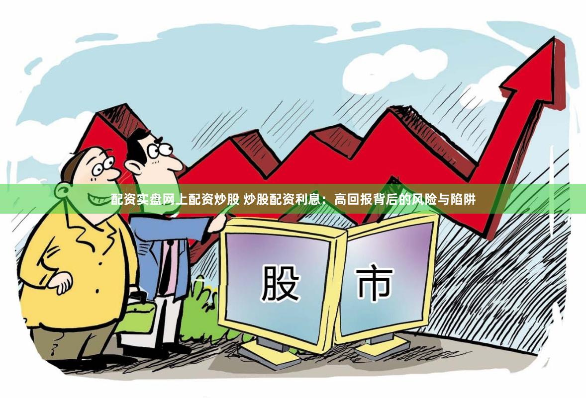 配资实盘网上配资炒股 炒股配资利息：高回报背后的风险与陷阱