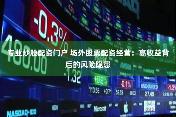 专业炒股配资门户 场外股票配资经营：高收益背后的风险隐患