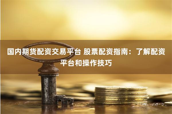 国内期货配资交易平台 股票配资指南：了解配资平台和操作技巧