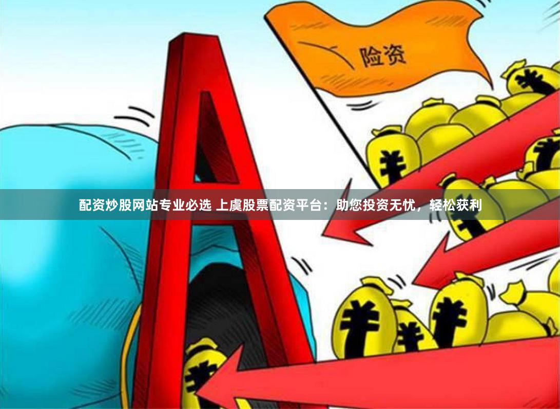 配资炒股网站专业必选 上虞股票配资平台：助您投资无忧，轻松获利