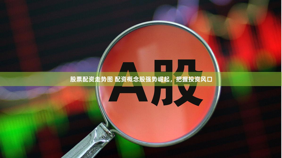 股票配资走势图 配资概念股强势崛起，把握投资风口