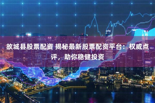 故城县股票配资 揭秘最新股票配资平台：权威点评，助你稳健投资