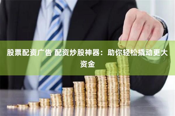 股票配资广告 配资炒股神器：助你轻松撬动更大资金