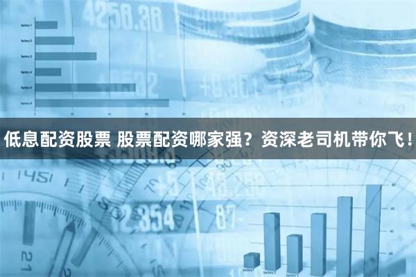 低息配资股票 股票配资哪家强？资深老司机带你飞！
