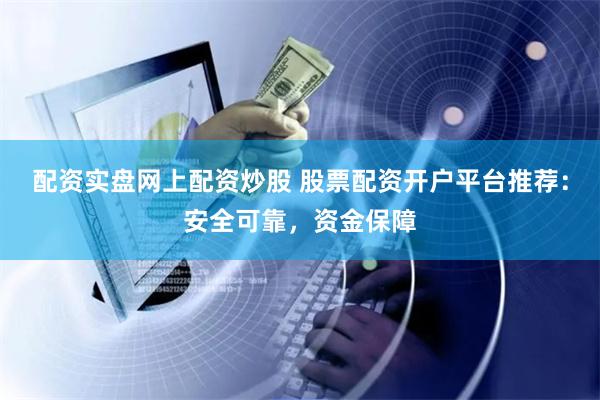 配资实盘网上配资炒股 股票配资开户平台推荐：安全可靠，资金保障