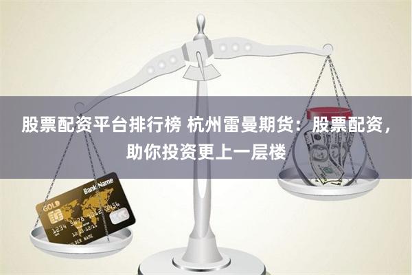 股票配资平台排行榜 杭州雷曼期货：股票配资，助你投资更上一层楼