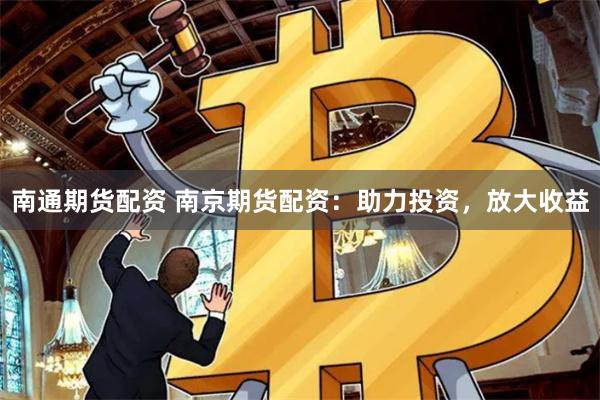 南通期货配资 南京期货配资：助力投资，放大收益